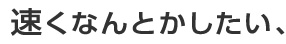 速くなんとかしたい、