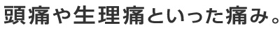 頭痛や生理痛といった痛み。