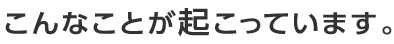 こんなことが起こっています。