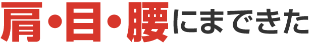 肩・目・腰にまできた