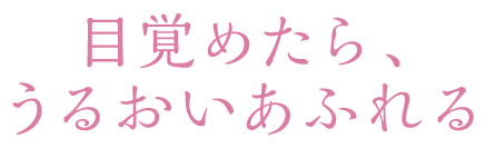 目覚めたら、うるおいあふれる