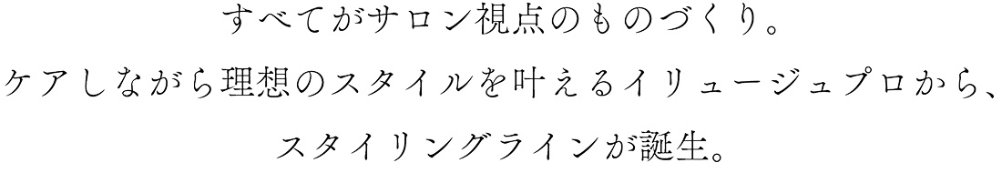 すべてがサロン視点のものづくり。ケアしながら理想のスタイルを叶えるイリュージュプロから、スタイリングラインが誕生。
