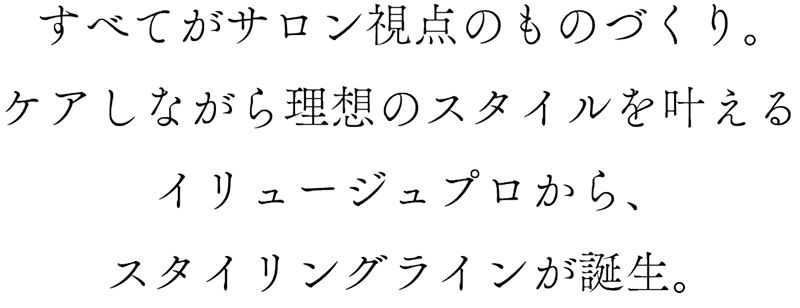 すべてがサロン視点のものづくり。ケアしながら理想のスタイルを叶えるイリュージュプロから、スタイリングラインが誕生。