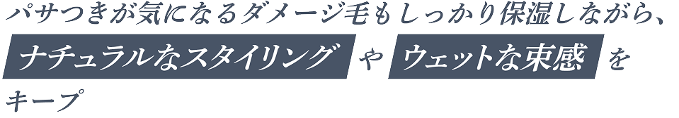 パサつきが気になるダメージ毛もしっかり保湿しながら、ナチュラルなスタイリングやウェットな束感をキープ