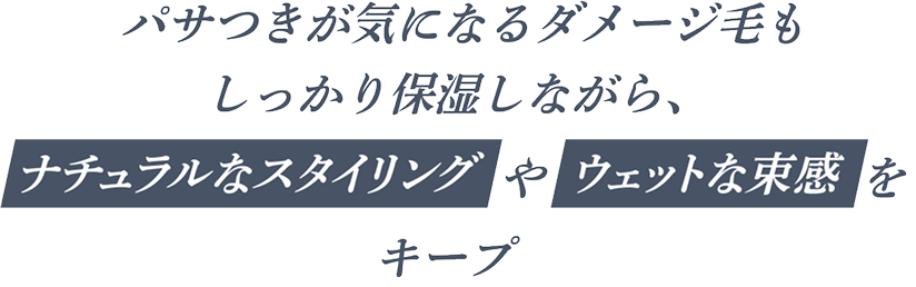 パサつきが気になるダメージ毛もしっかり保湿しながら、ナチュラルなスタイリングやウェットな束感をキープ