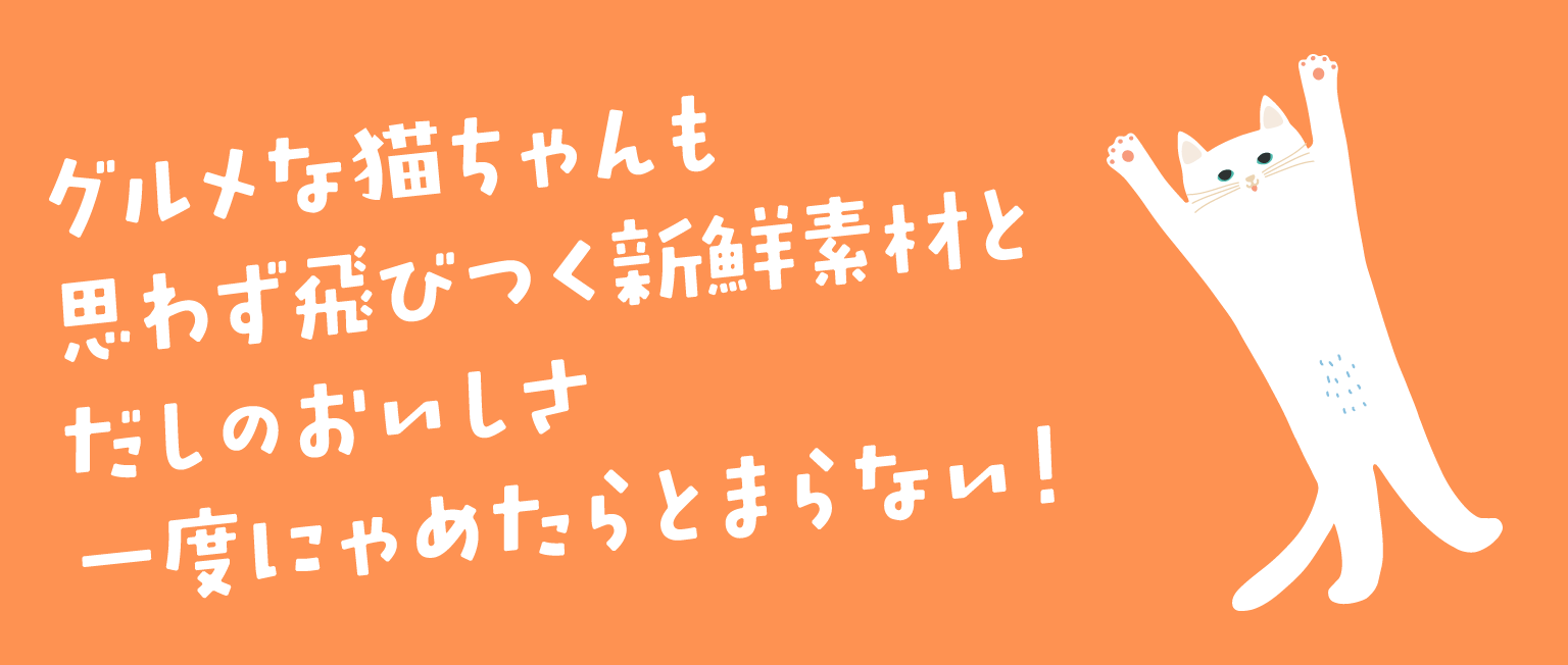 グルメな猫ちゃんも思わず飛びつく新鮮素材とだしのおいしさ一度にゃめたらとまらない！