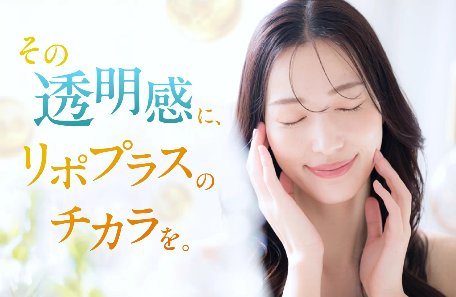 その透明感にリポプラスのチカラを。