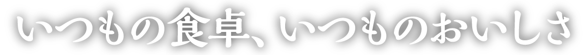 いつもの食卓、いつものおいしさ