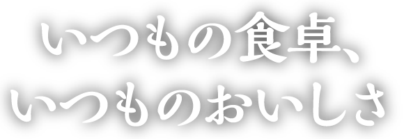 いつもの食卓、いつものおいしさ